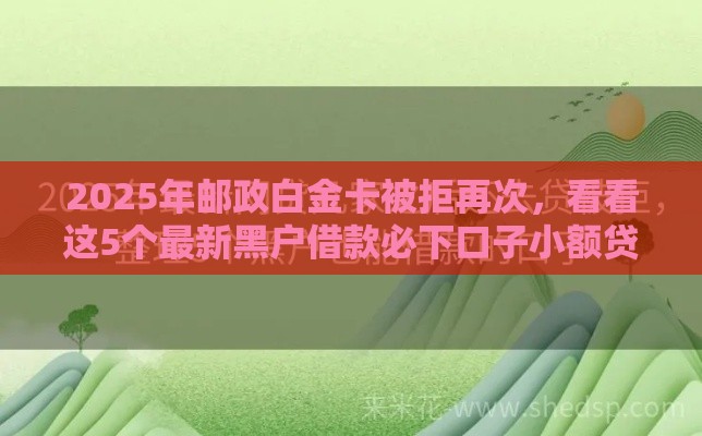 2025年邮政白金卡被拒再次，看看这5个最新黑户借款必下口子小额贷款