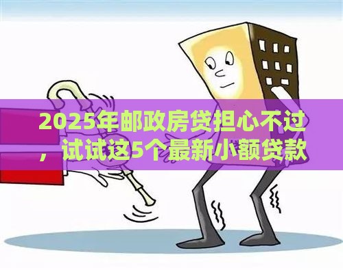 2025年邮政房贷担心不过，试试这5个最新小额贷款平台