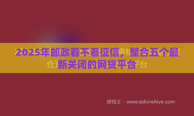 2025年邮政看不看征信，整合五个最新关闭的网贷平台