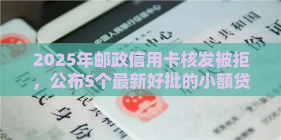 2025年邮政信用卡核发被拒，公布5个最新好批的小额贷款平台