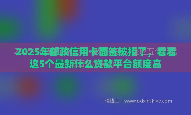 2025年邮政信用卡面签被拒了，看看这5个最新什么贷款平台额度高