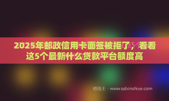 2025年邮政信用卡面签被拒了，看看这5个最新什么贷款平台额度高