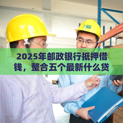 2025年邮政银行抵押借钱，整合五个最新什么贷款平台好下款