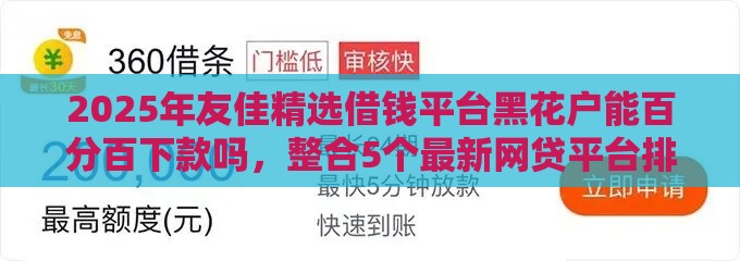 2025年友佳精选借钱平台黑花户能百分百下款吗，整合5个最新网贷平台排名不分先后前100名