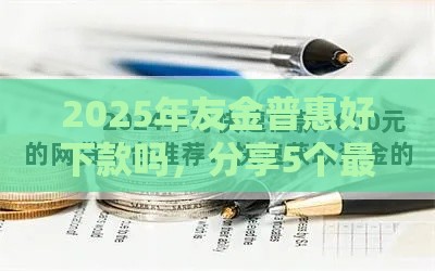 2025年友金普惠好下款吗，分享5个最新容易借贷的网贷平台