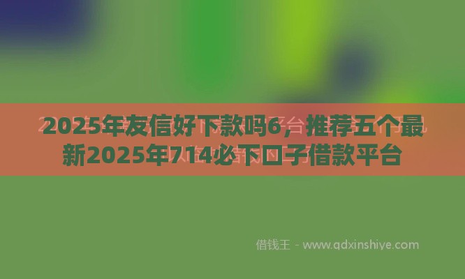 2025年友信好下款吗6，推荐五个最新2025年714必下口子借款平台