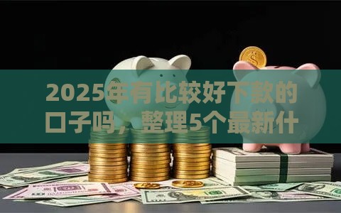 2025年有比较好下款的口子吗，整理5个最新什么借钱平台好通过