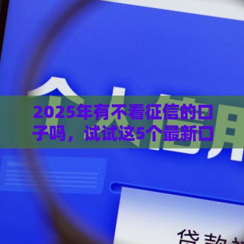 2025年有不看征信的口子吗，试试这5个最新口子网