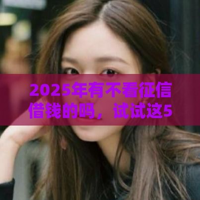 2025年有不看征信借钱的吗，试试这5个最新国外贷款平台