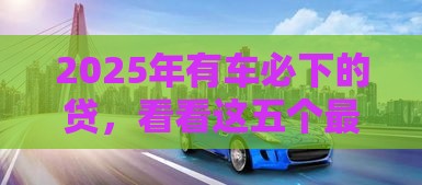2025年有车必下的贷，看看这五个最新银闪花一样的短期平台
