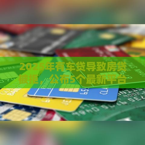 2025年有车贷导致房贷被拒,公布5个最新平台不看征信不看负债好下款 2025年有车贷导致房贷被拒,公布5个最新平台不看征信不看负债好下款