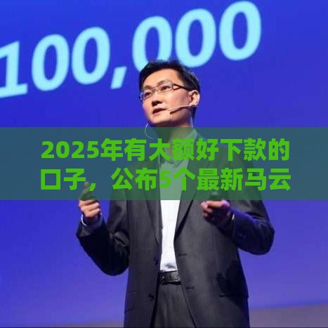 2025年有大额好下款的口子,公布5个最新马云贷款平台 2025年有大额好下款的口子,公布5个最新马云贷款平台