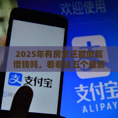 2025年有房贷还能微信借钱吗，看看这五个最新平台最容易贷款