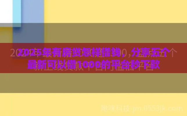 2025年有房贷怎样借钱，分享五个最新可以借1000的平台秒下款