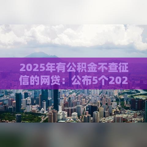 2025年有公积金不查征信的网贷：公布5个2025热门最早的网贷平台
