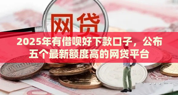 2025年有借呗好下款口子，公布五个最新额度高的网贷平台