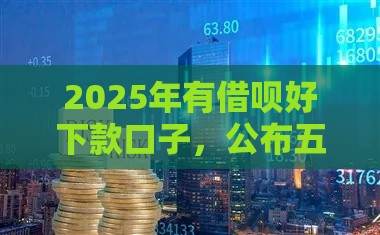 2025年有借呗好下款口子，公布五个最新额度高的网贷平台