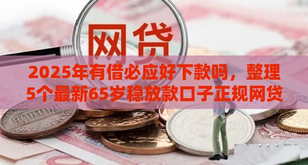 2025年有借必应好下款吗，整理5个最新65岁稳放款口子正规网贷