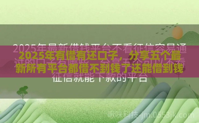 2025年有借有还口子，分享五个最新所有平台都借不到钱了还能借到钱的平台