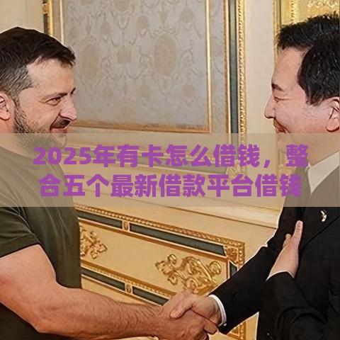 2025年有卡怎么借钱，整合五个最新借款平台借钱靠谱