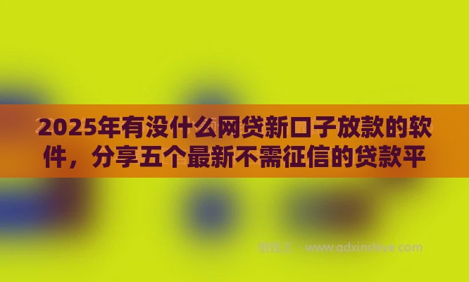 2025年有没什么网贷新口子放款的软件，分享五个最新不需征信的贷款平台