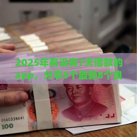 2025年有没有7天借款的app，分享5个最新8个良心网贷平台