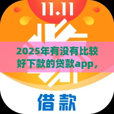 2025年有没有比较好下款的贷款app，公布5个最新18岁可以借钱的平台