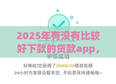 2025年有没有比较好下款的贷款app，公布5个最新18岁可以借钱的平台