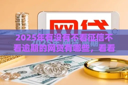 2025年有没有不看征信不看逾期的网贷有哪些,看看这五个最新分期贷款平台 2025年有没有不看征信不看逾期的网贷有哪些,看看这五个最新分期贷款平台