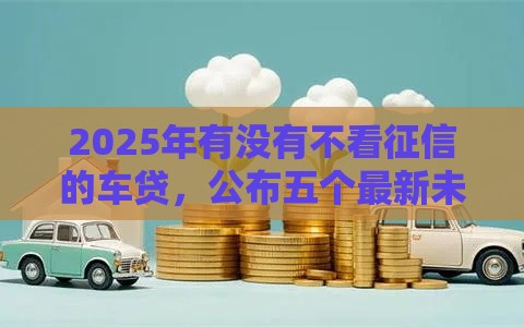 2025年有没有不看征信的车贷，公布五个最新未成年贷款的平台
