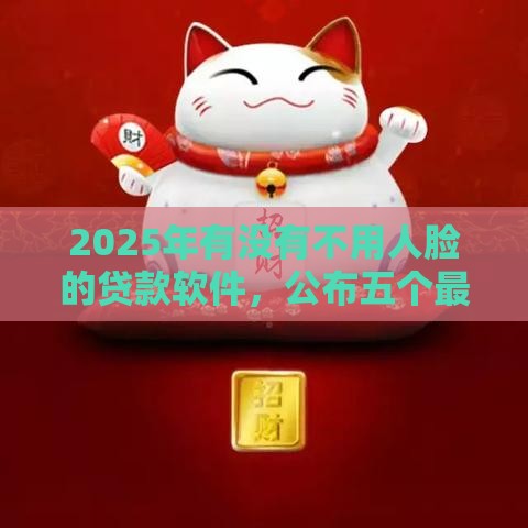2025年有没有不用人脸的贷款软件，公布五个最新招财猫贷款平台怎么样