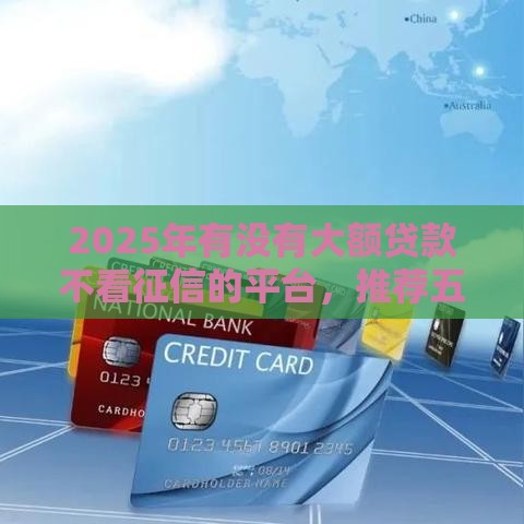 2025年有没有大额贷款不看征信的平台，推荐五个最新小型贷款平台