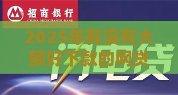 2025年有没有大额好下款的网贷，整理5个最新比较大的网贷平台