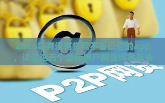 2025年有没有贷款不看征信的app，试试这五个最新黑户网贷黑名单需要2万能借款平台