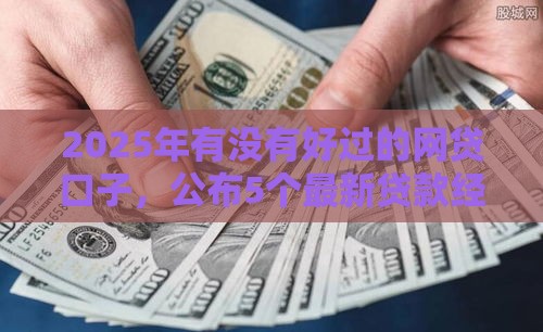 2025年有没有好过的网贷口子，公布5个最新贷款经理平台