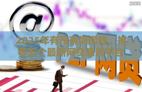 2025年有没有好借钱，推荐五个最新网贷靠谱平台