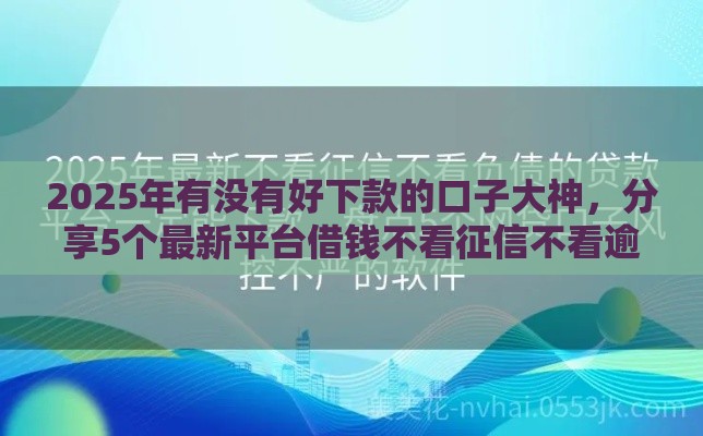 2025年有没有好下款的口子大神，分享5个最新平台借钱不看征信不看逾期,不看欠款