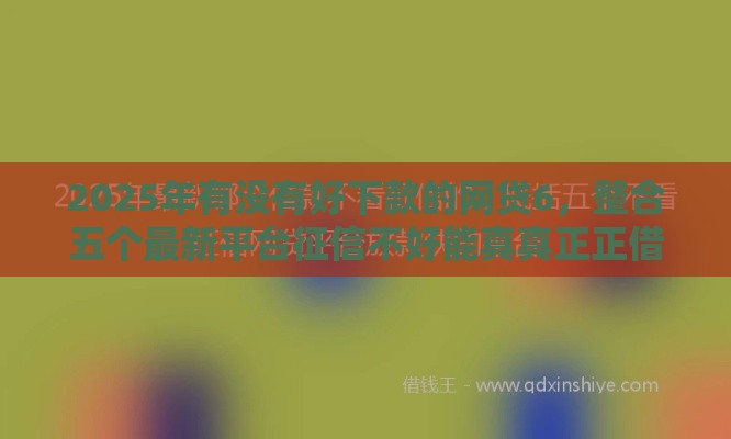 2025年有没有好下款的网贷6，整合五个最新平台征信不好能真真正正借到钱