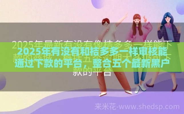 2025年有没有和桔多多一样审核能通过下款的平台，整合五个最新黑户还能贷的口子