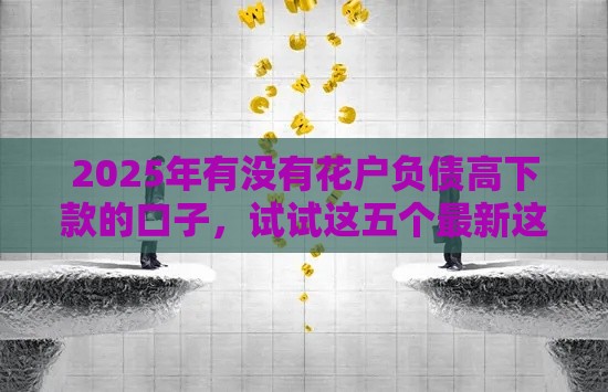 2025年有没有花户负债高下款的口子，试试这五个最新这两天能下款的软件