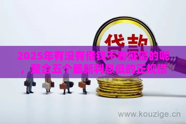 2025年有没有借钱不看征信的呢,整合五个最新利息低的正规借钱平台 2025年有没有借钱不看征信的呢,整合五个最新利息低的正规借钱平台