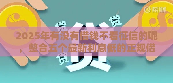 2025年有没有借钱不看征信的呢,整合五个最新利息低的正规借钱平台 2025年有没有借钱不看征信的呢,整合五个最新利息低的正规借钱平台