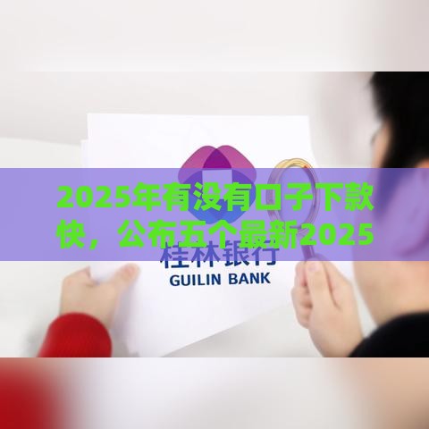 2025年有没有口子下款快，公布五个最新2025被风控了还能下款的平台