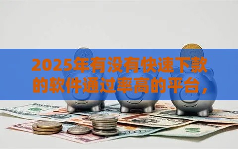 2025年有没有快速下款的软件通过率高的平台，分享5个最新花户下款的口子2025