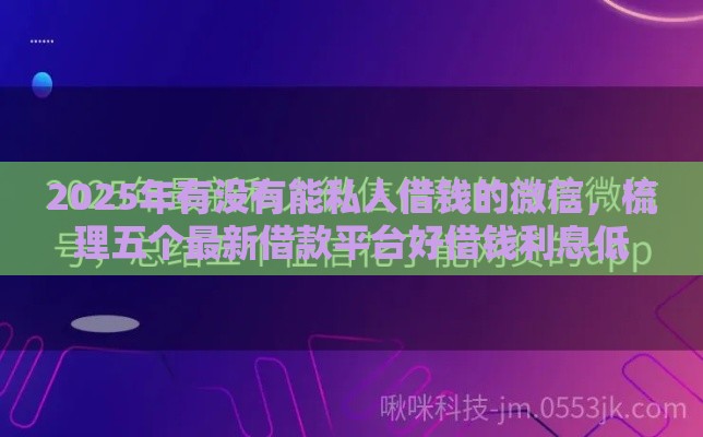2025年有没有能私人借钱的微信，梳理五个最新借款平台好借钱利息低
