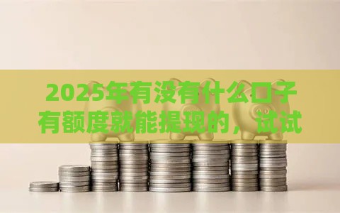 2025年有没有什么口子有额度就能提现的，试试这5个最新不征信的下款平台看