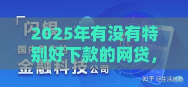 2025年有没有特别好下款的网贷，分享5个最新贷款大平台