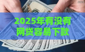 2025年有没有网贷容易下款的，分享五个最新2025黑户借款必下口子