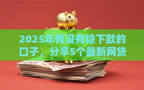 2025年有没有稳下款的口子，分享5个最新网贷保单贷最好的平台