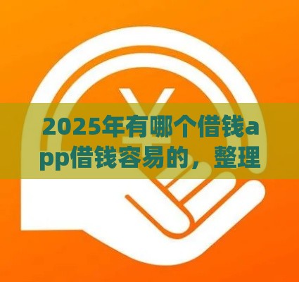 2025年有哪个借钱app借钱容易的，整理五个最新借款软件不看征信放款快